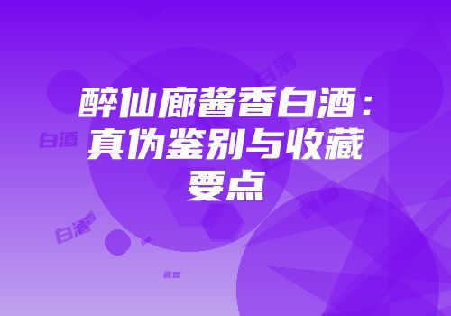 醉仙廊酱香白酒：真伪鉴别与收藏要点