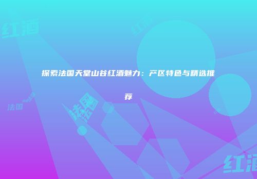 探索法国天堂山谷红酒魅力：产区特色与精选推荐