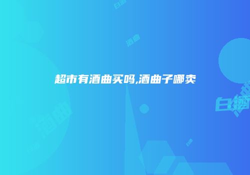 超市有酒曲买吗,酒曲子哪卖