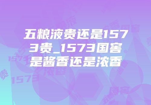 五粮液贵还是1573贵_1573国窖是酱香还是浓香
