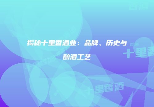 揭秘十里香酒业：品牌、历史与酿酒工艺