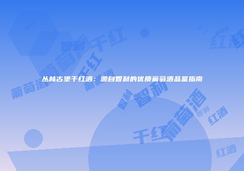 丛林古堡干红酒：源自智利的优质葡萄酒品鉴指南