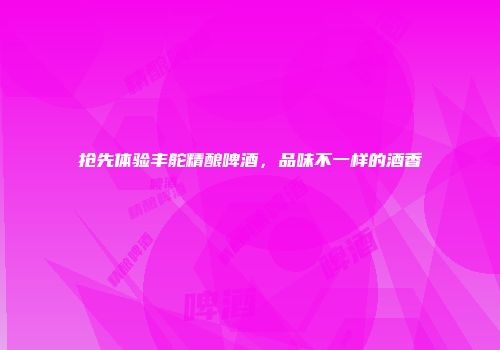 抢先体验丰舵精酿啤酒，品味不一样的酒香