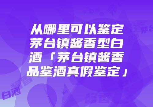 从哪里可以鉴定茅台镇酱香型白酒「茅台镇酱香品鉴酒真假鉴定」