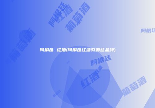 阿根廷 红酒(阿根廷红酒有哪些品牌)