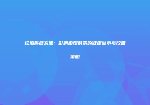 红酒嘴唇发黑：影响婚姻前景的健康警示与改善策略