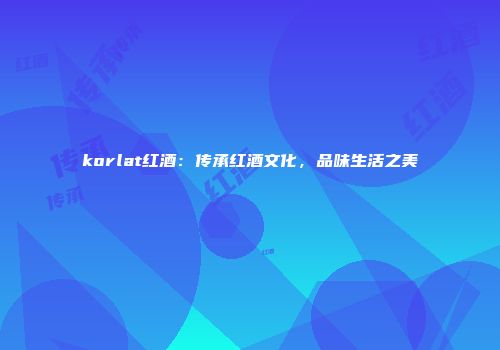 korlat红酒：传承红酒文化，品味生活之美