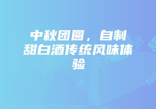 中秋团圆，自制甜白酒传统风味体验