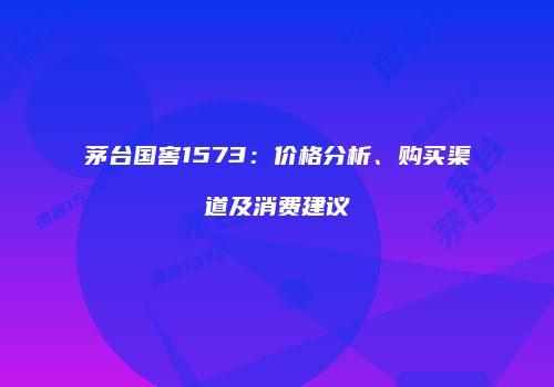 茅台国窖1573：价格分析、购买渠道及消费建议