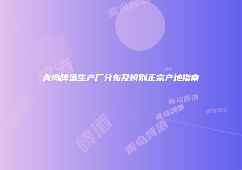 青岛啤酒生产厂分布及辨别正宗产地指南