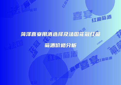 菏泽喜宴用酒选择及法国花冠红葡萄酒价格分析
