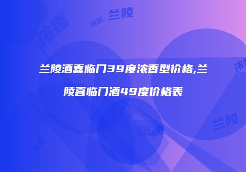 兰陵酒喜临门39度浓香型价格,兰陵喜临门酒49度价格表