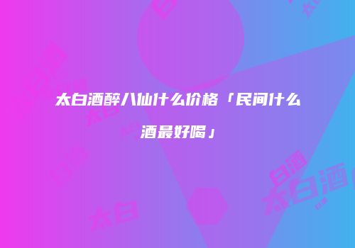 太白酒醉八仙什么价格「民间什么酒最好喝」