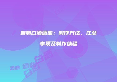 自制白酒酒曲：制作方法、注意事项及制作体验