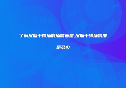 了解汉斯干啤酒的酒精含量,汉斯干啤酒精度是多少