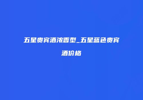 五星贵宾酒浓香型_五星蓝色贵宾酒价格