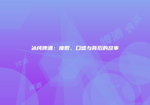 冰纯啤酒：度数、口感与背后的故事
