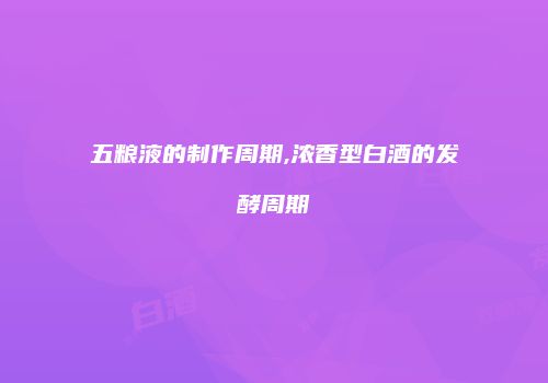 五粮液的制作周期,浓香型白酒的发酵周期