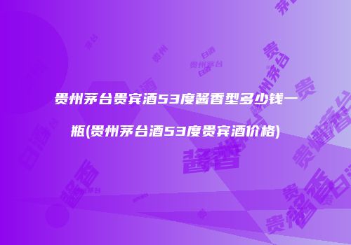 贵州茅台贵宾酒53度酱香型多少钱一瓶(贵州茅台酒53度贵宾酒价格)