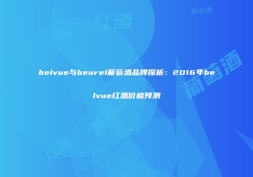 belvue与beurel葡萄酒品牌探析：2016年belvue红酒价格预测