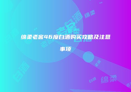 绵柔老窖46度白酒购买攻略及注意事项