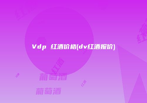 Vdp 红酒价格(dv红酒报价)
