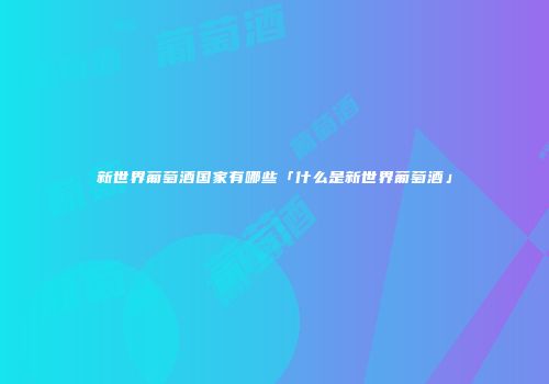 新世界葡萄酒国家有哪些「什么是新世界葡萄酒」