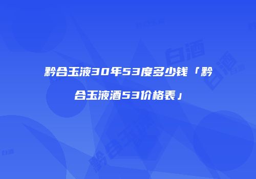 黔合玉液30年53度多少钱「黔合玉液酒53价格表」