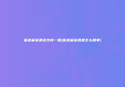蓝色葡萄酒多少钱一瓶(蓝色葡萄酒是怎么回事)