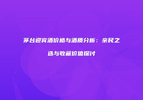 茅台迎宾酒价格与酒质分析：亲民之选与收藏价值探讨