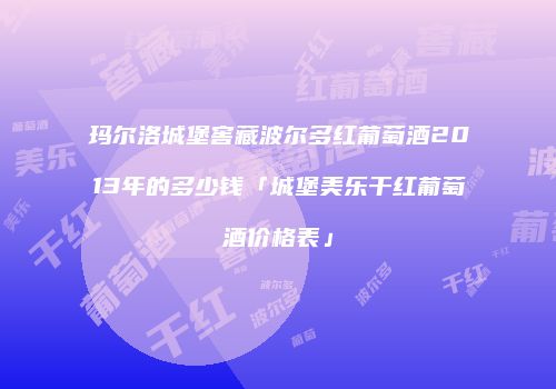 玛尔洛城堡窖藏波尔多红葡萄酒2013年的多少钱「城堡美乐干红葡萄酒价格表」