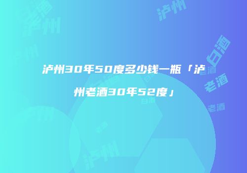 泸州30年50度多少钱一瓶「泸州老酒30年52度」