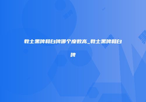 教士黑啤和白啤哪个度数高_教士黑啤和白啤