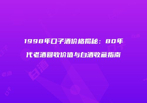 1998年口子酒价格揭秘：80年代老酒回收价值与白酒收藏指南