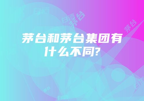 茅台和茅台集团有什么不同?
