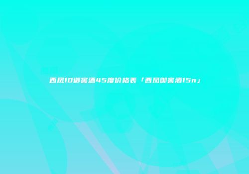西凤10御窖酒45度价格表「西凤御窖酒15n」