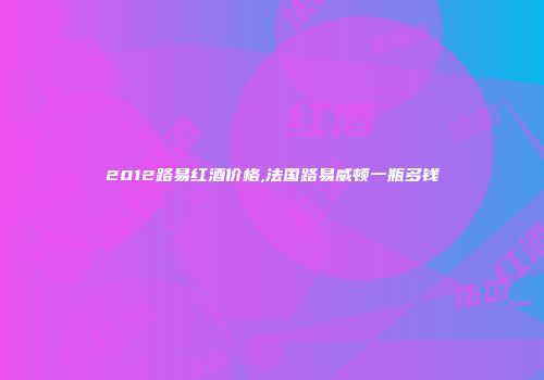 2012路易红酒价格,法国路易威顿一瓶多钱
