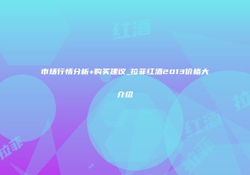 市场行情分析+购买建议_拉菲红酒2013价格大介绍