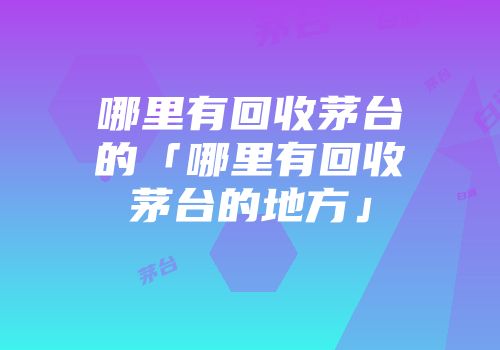 哪里有回收茅台的「哪里有回收茅台的地方」