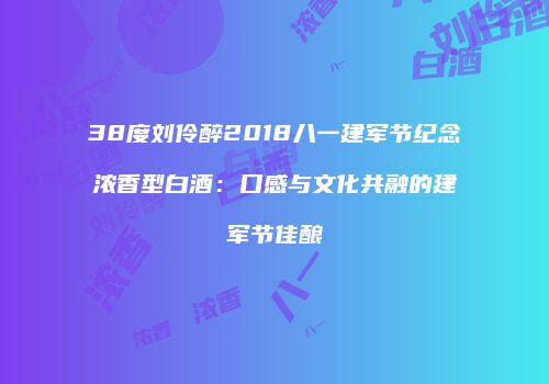 38度刘伶醉2018八一建军节纪念浓香型白酒：口感与文化共融的建军节佳酿