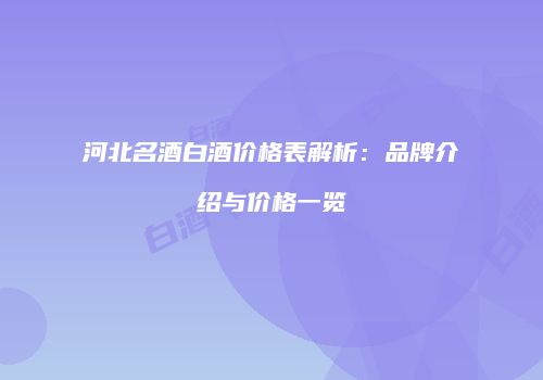 河北名酒白酒价格表解析：品牌介绍与价格一览