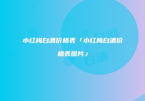 小红梅白酒价格表「小红梅白酒价格表图片」