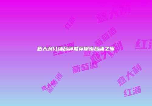 意大利红酒品牌推荐探索品味之旅