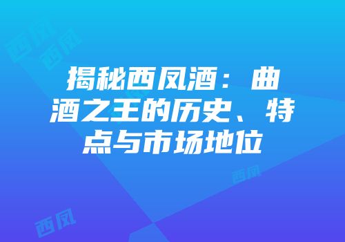 揭秘西凤酒：曲酒之王的历史、特点与市场地位