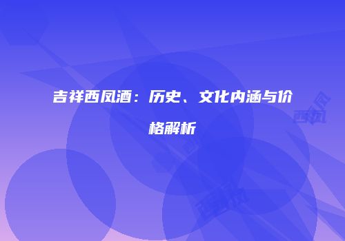 吉祥西凤酒：历史、文化内涵与价格解析