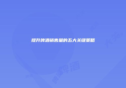 提升啤酒销售量的五大关键策略
