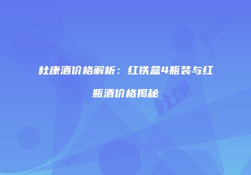 杜康酒价格解析：红铁盒4瓶装与红瓶酒价格揭秘