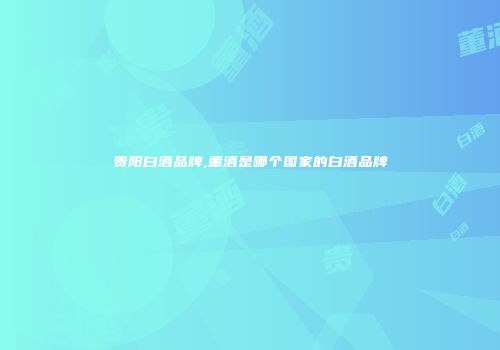 贵阳白酒品牌,董酒是哪个国家的白酒品牌