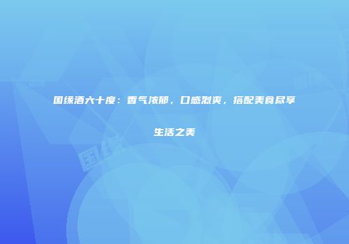 国缘酒六十度：香气浓郁，口感烈爽，搭配美食尽享生活之美