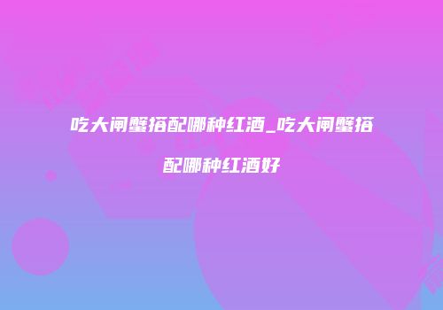吃大闸蟹搭配哪种红酒_吃大闸蟹搭配哪种红酒好